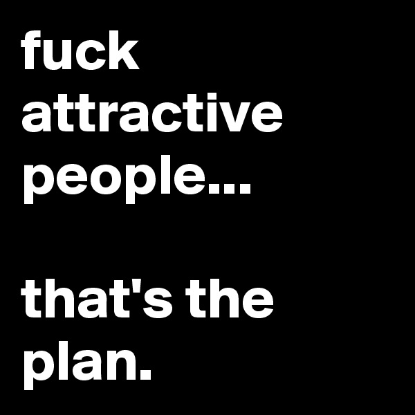 fuck attractive people...

that's the plan.
