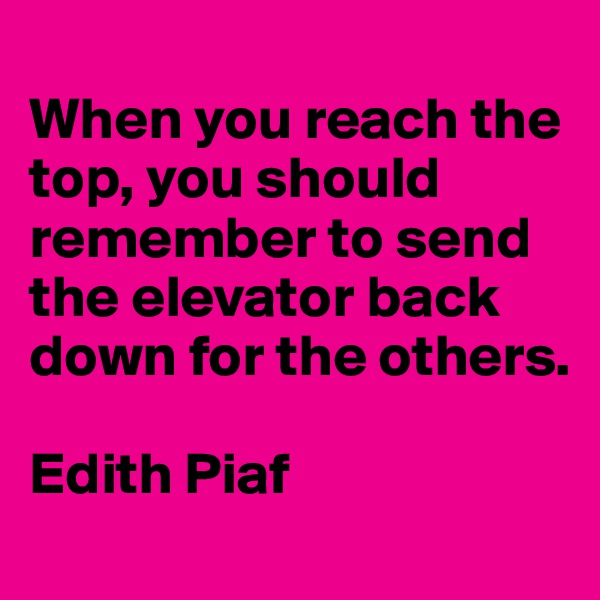 
When you reach the top, you should remember to send the elevator back down for the others.

Edith Piaf