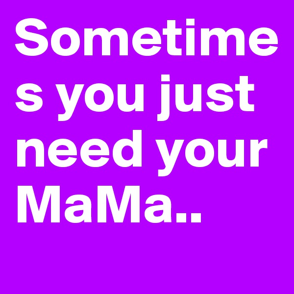 Sometimes you just need your MaMa..