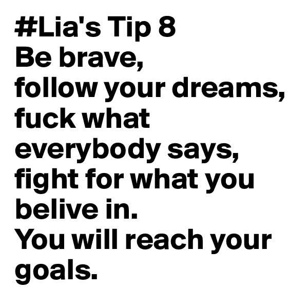 #Lia's Tip 8
Be brave,
follow your dreams,
fuck what everybody says,
fight for what you belive in.
You will reach your goals.