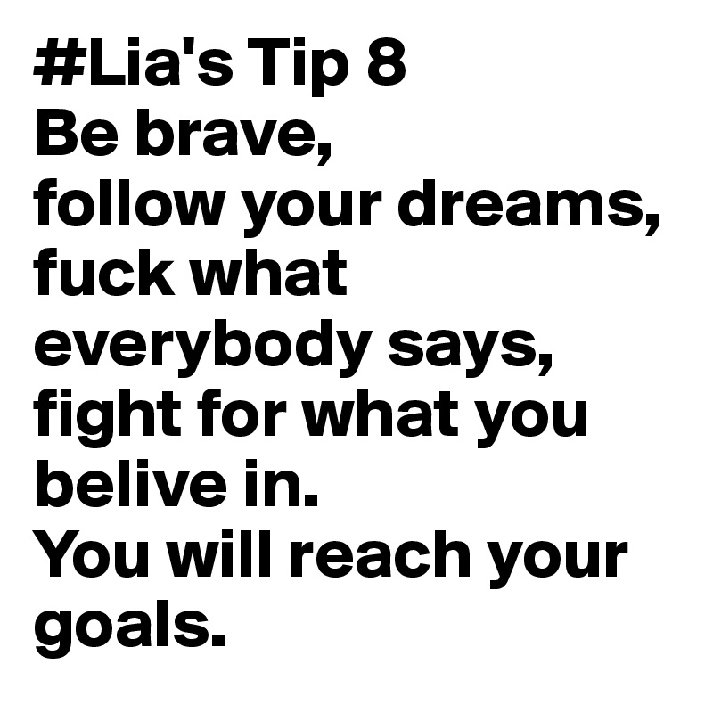 #Lia's Tip 8
Be brave,
follow your dreams,
fuck what everybody says,
fight for what you belive in.
You will reach your goals.