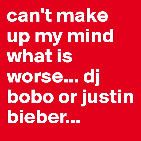 can't make up my mind what is worse... dj bobo or justin bieber...