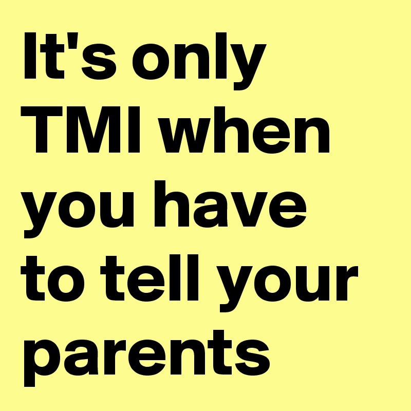 It's only TMI when you have to tell your parents