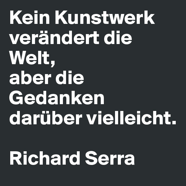 Kein Kunstwerk verändert die Welt, 
aber die Gedanken darüber vielleicht.

Richard Serra