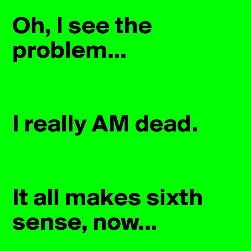 Oh, I see the problem...


I really AM dead.


It all makes sixth sense, now...