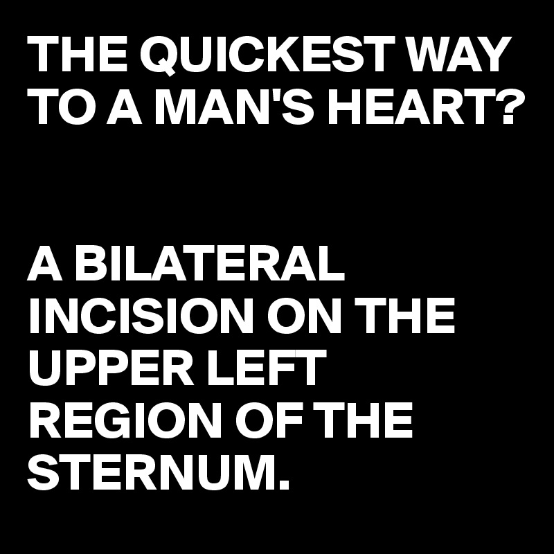THE QUICKEST WAY TO A MAN'S HEART?


A BILATERAL INCISION ON THE UPPER LEFT  REGION OF THE STERNUM.