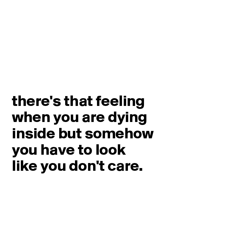 




there's that feeling
when you are dying
inside but somehow
you have to look
like you don't care.


