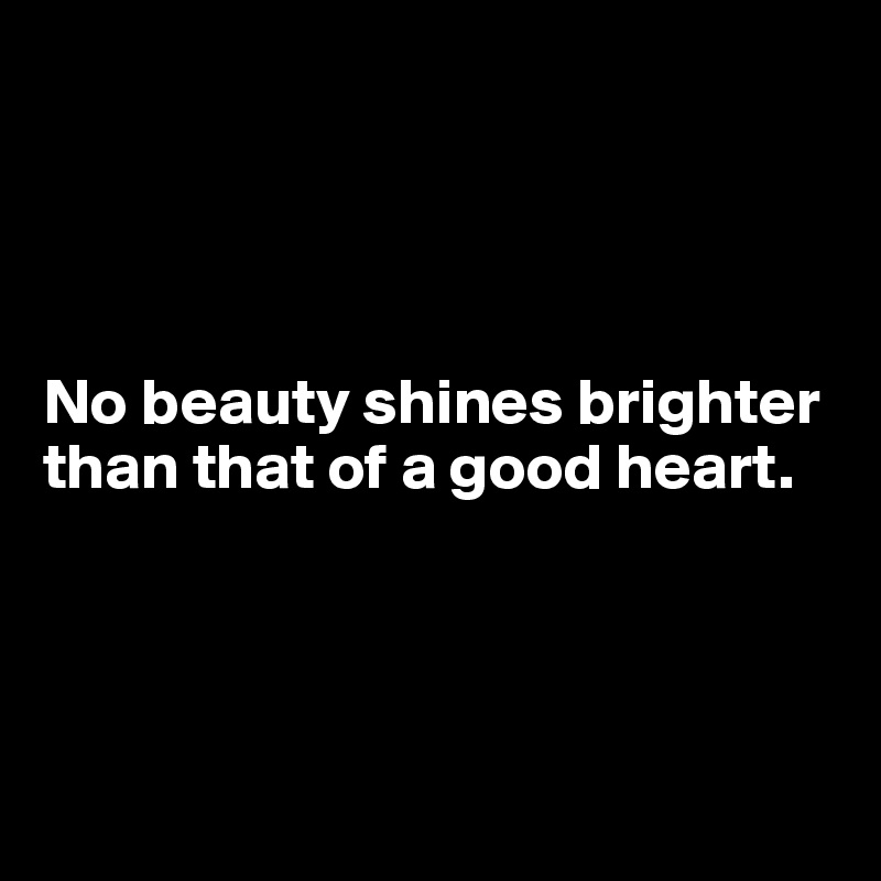 




No beauty shines brighter than that of a good heart.




