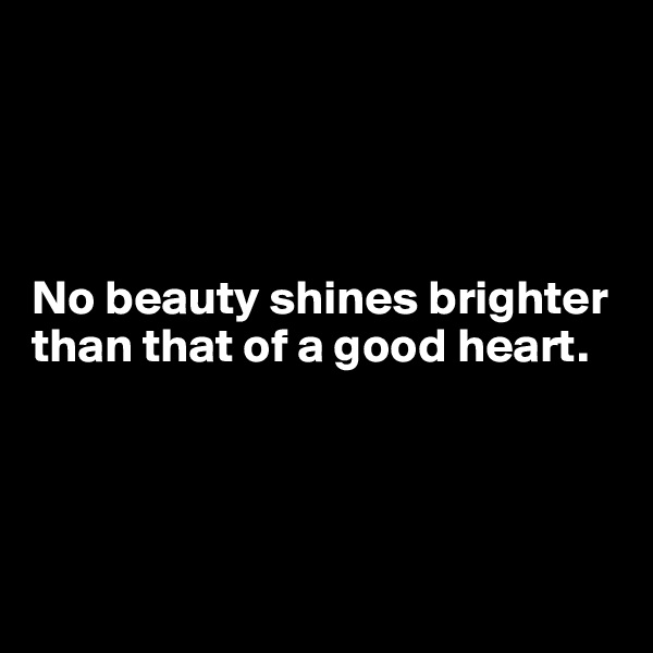 




No beauty shines brighter than that of a good heart.




