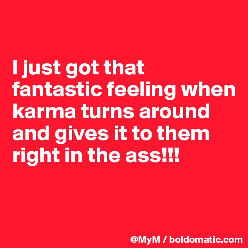 

I just got that fantastic feeling when karma turns around and gives it to them right in the ass!!! 

