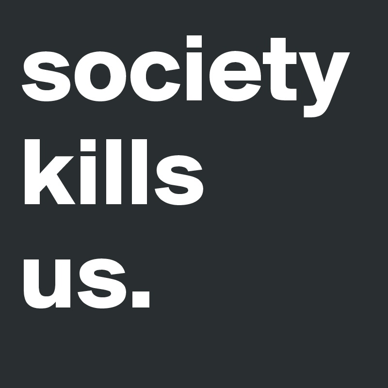 society kills us.