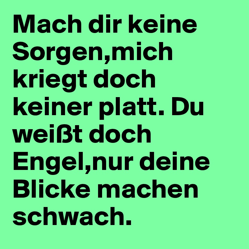 Mach dir keine Sorgen,mich kriegt doch keiner platt. Du weißt doch Engel,nur deine Blicke machen schwach.