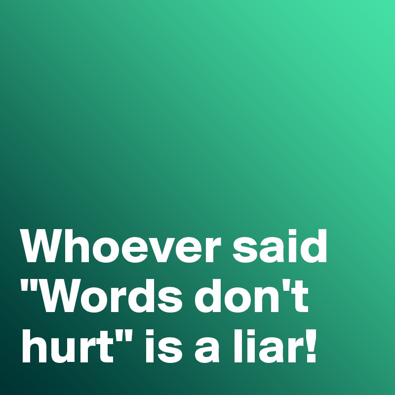 



Whoever said "Words don't hurt" is a liar!