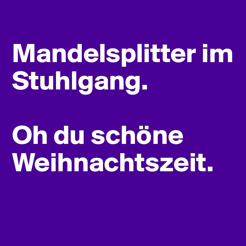 
Mandelsplitter im Stuhlgang. 

Oh du schöne Weihnachtszeit.

