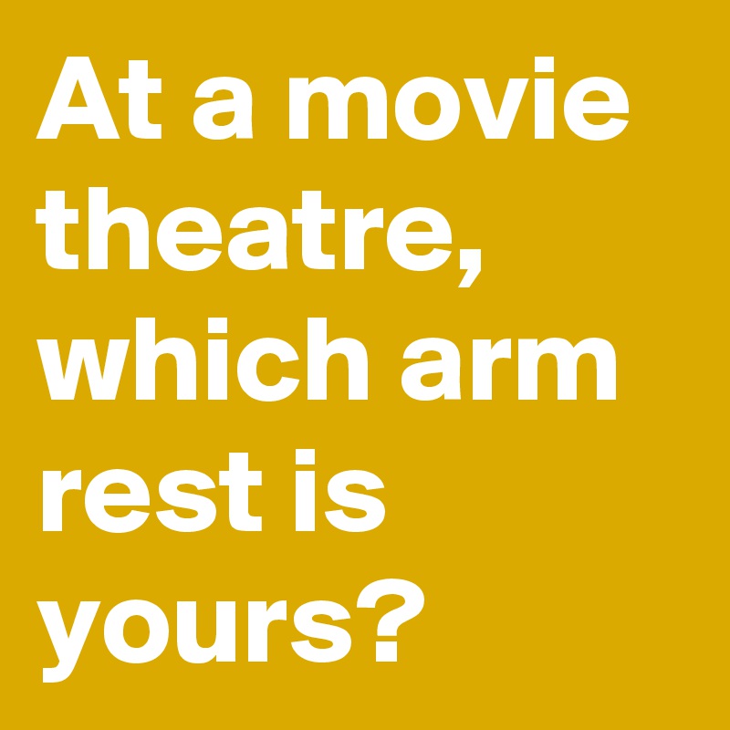 At a movie theatre, which arm rest is yours?