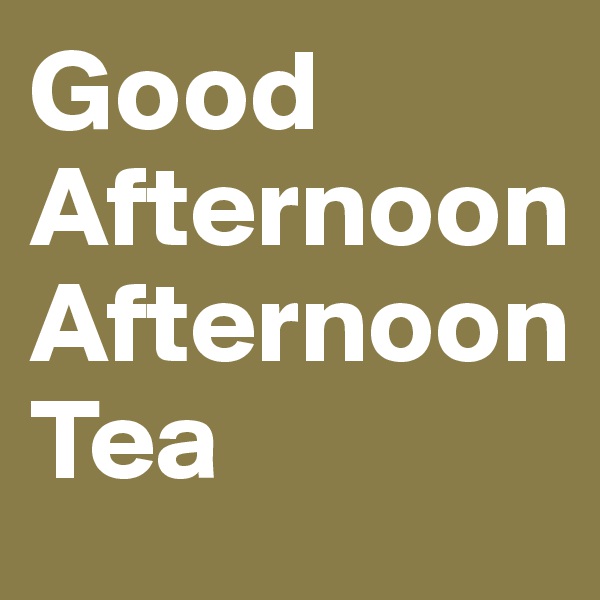 Good Afternoon 
Afternoon Tea