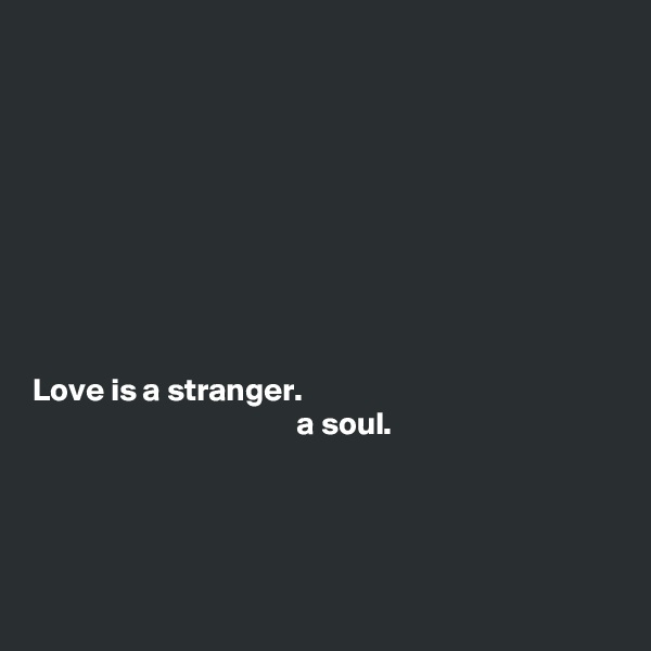 









Love is a stranger.
                                         a soul.





