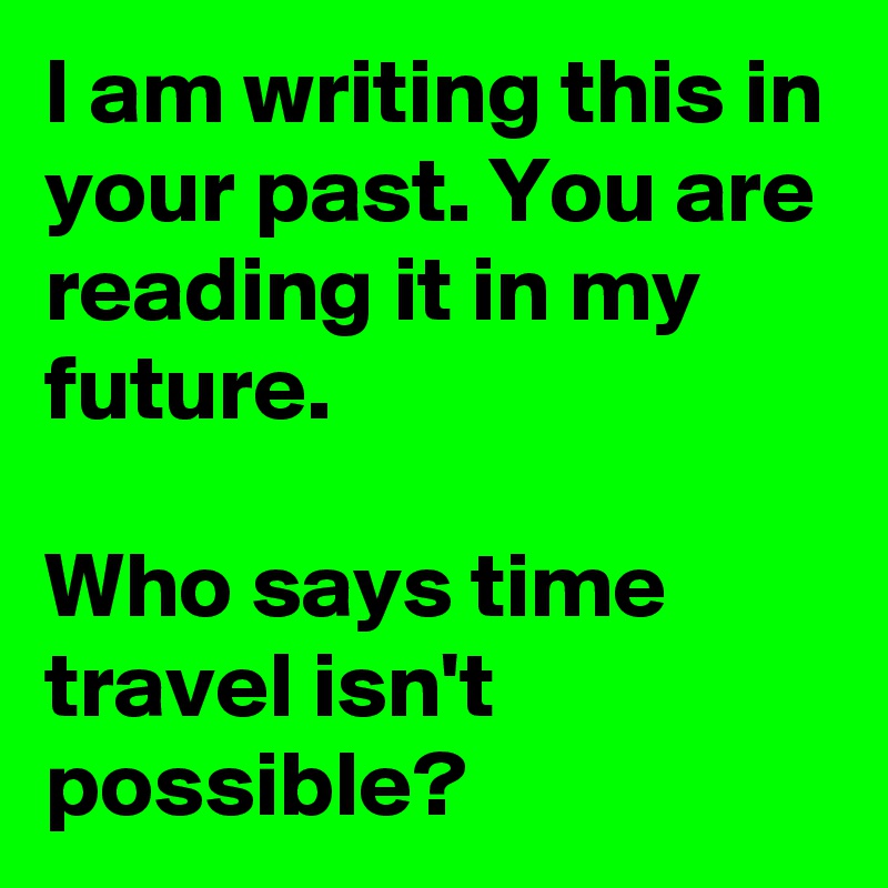 I am writing this in your past. You are reading it in my future. 

Who says time travel isn't possible?