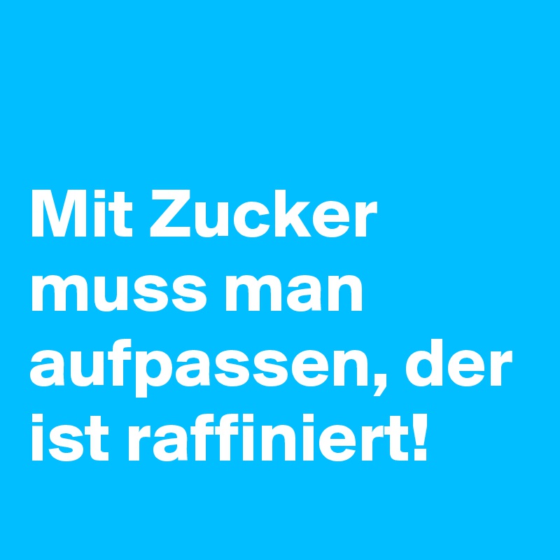 

Mit Zucker muss man aufpassen, der ist raffiniert!