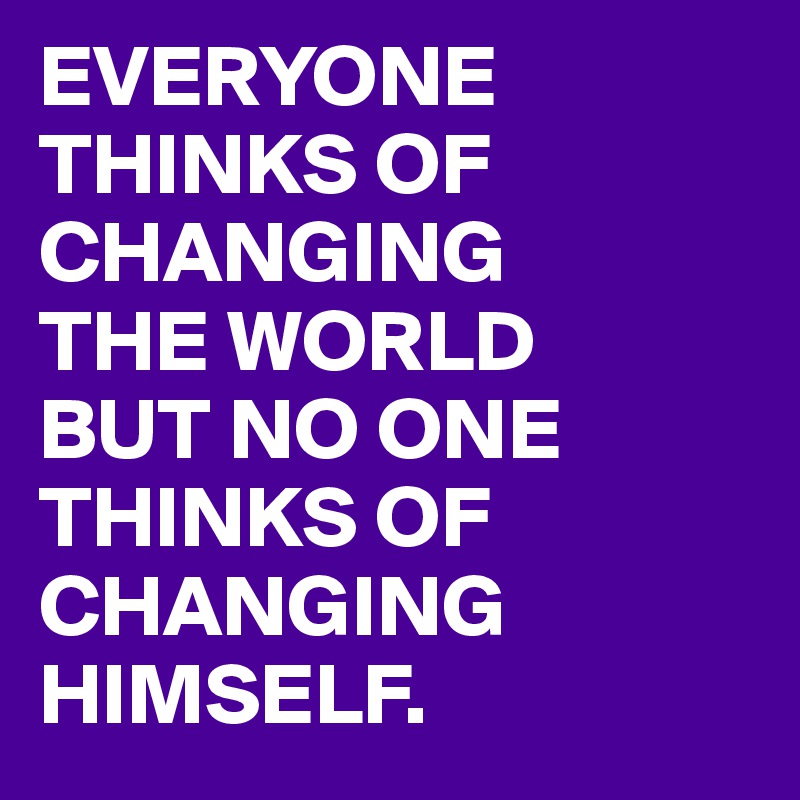 EVERYONE
THINKS OF
CHANGING
THE WORLD
BUT NO ONE
THINKS OF
CHANGING
HIMSELF.
