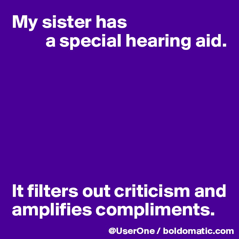 My sister has 
         a special hearing aid.







It filters out criticism and amplifies compliments.