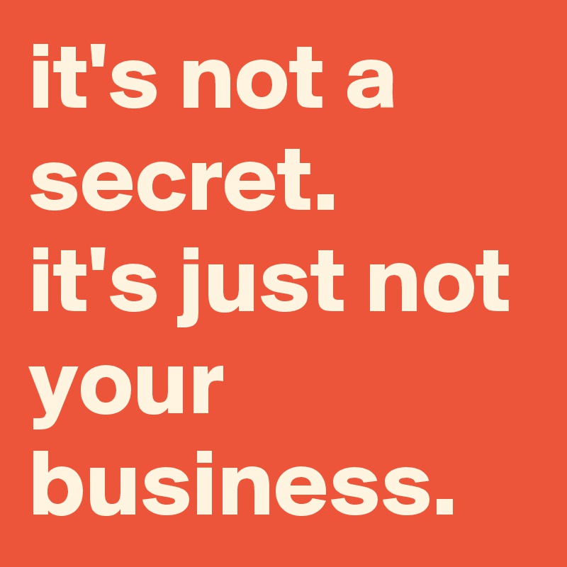 it's not a secret.
it's just not your business.