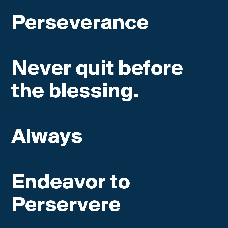 Perseverance

Never quit before the blessing. 

Always

Endeavor to Perservere