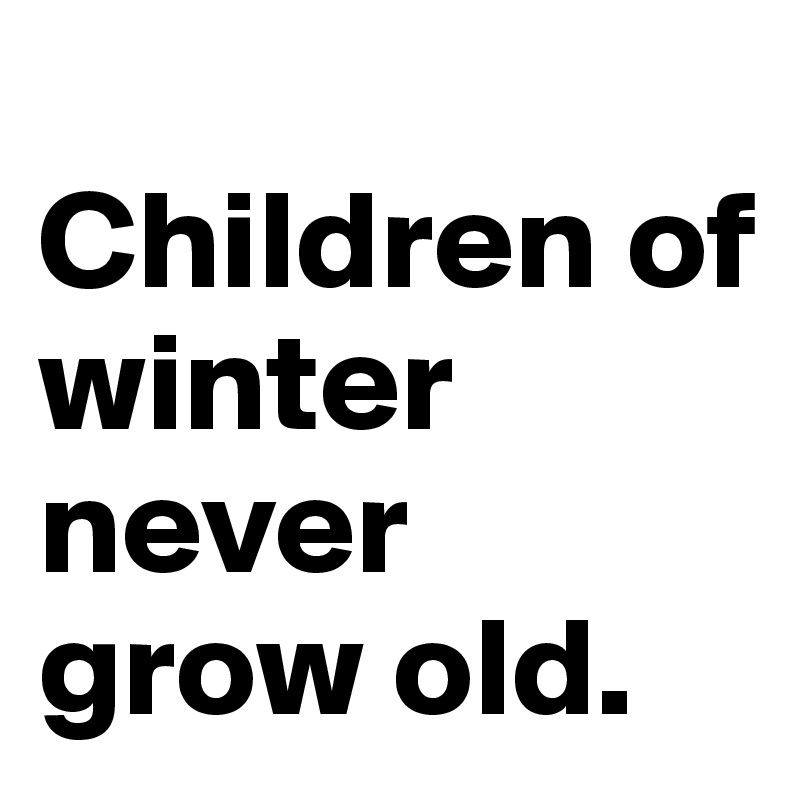 
Children of winter never grow old.