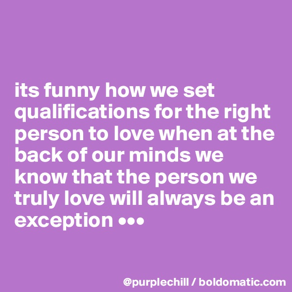 


its funny how we set qualifications for the right person to love when at the back of our minds we know that the person we truly love will always be an exception •••

