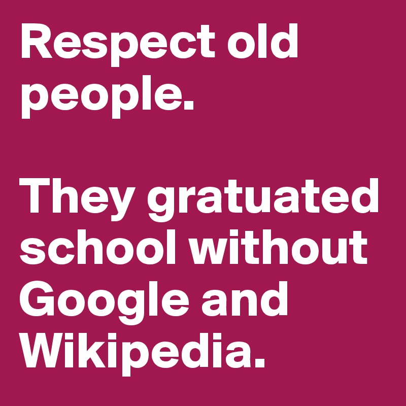 Respect old people.

They gratuated school without Google and Wikipedia.