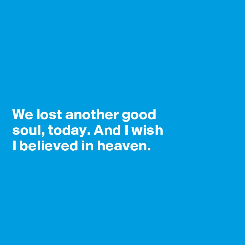 





We lost another good 
soul, today. And I wish
I believed in heaven. 




