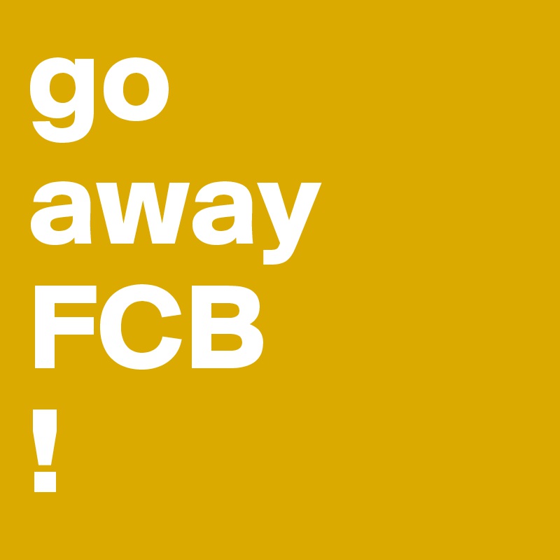 go 
away 
FCB
!