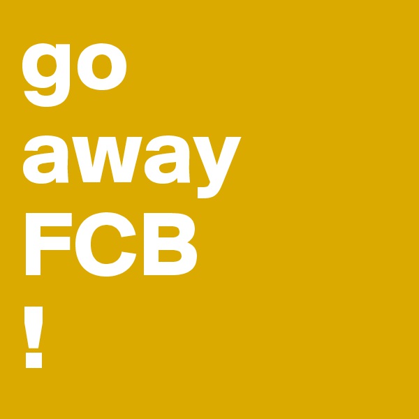go 
away 
FCB
!