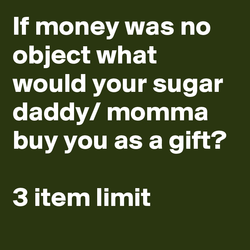 If money was no object what would your sugar daddy/ momma buy you as a gift? 

3 item limit