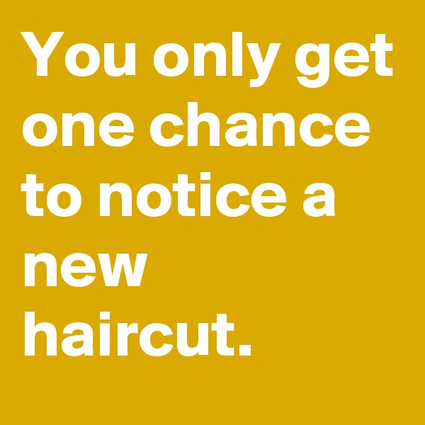 You only get one chance to notice a new haircut.