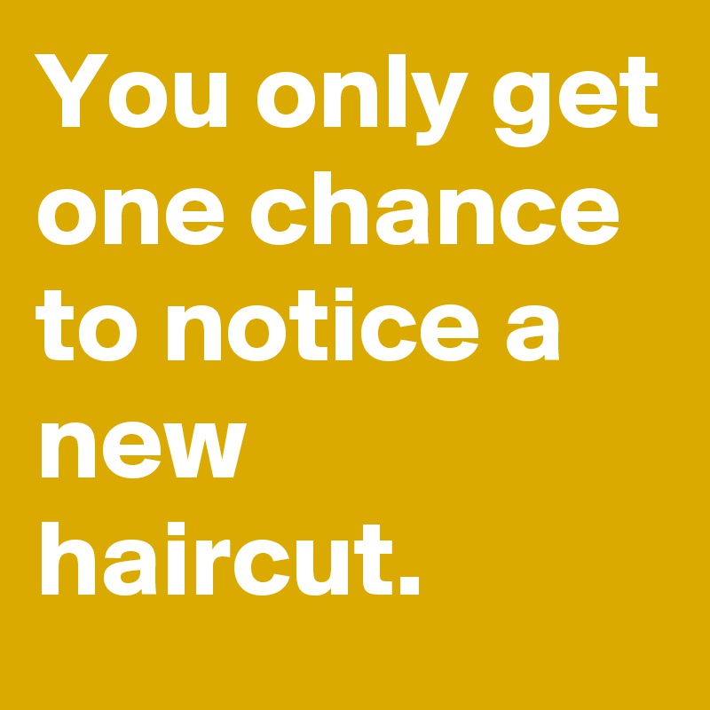 You only get one chance to notice a new haircut.