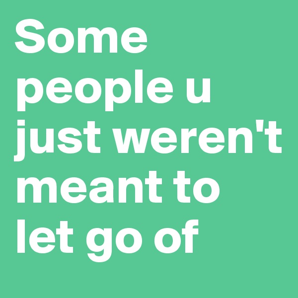 Some people u just weren't meant to let go of 