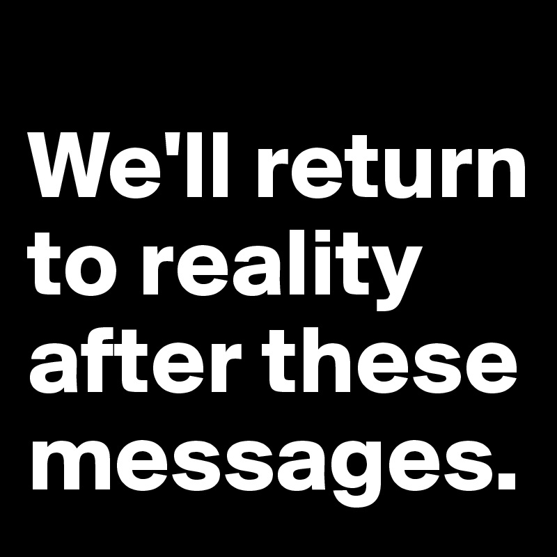 
We'll return to reality after these messages.