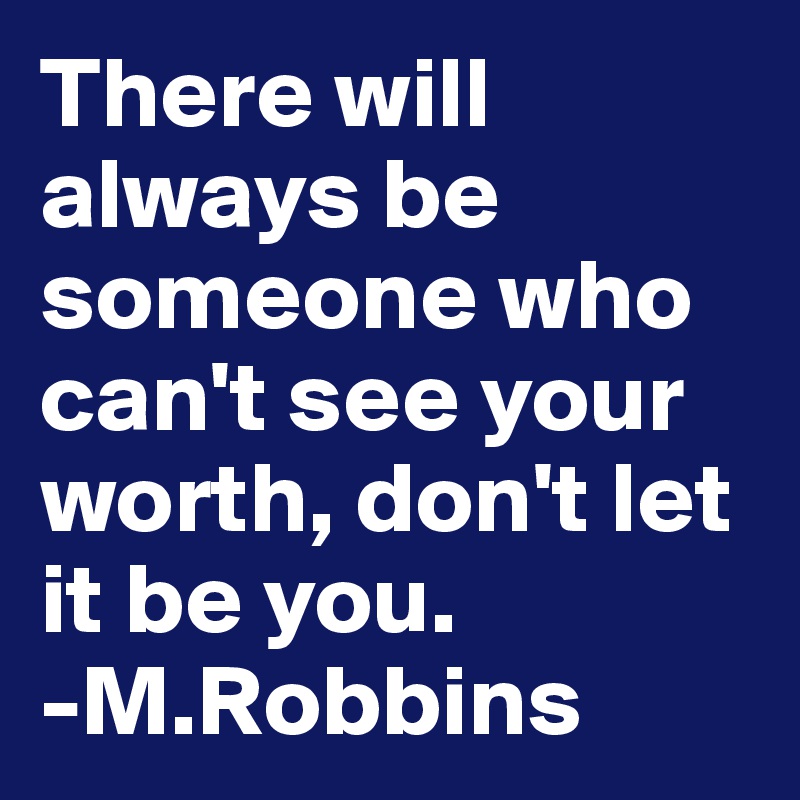 There will always be someone who can't see your worth, don't let it be you.
-M.Robbins