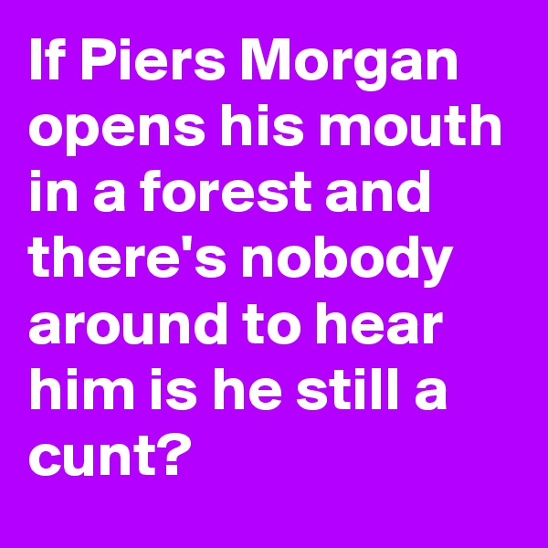If Piers Morgan opens his mouth in a forest and there's nobody around to hear him is he still a cunt?