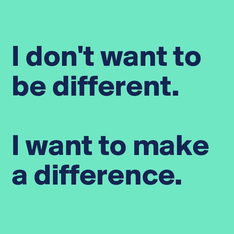 
I don't want to be different.

I want to make a difference.
