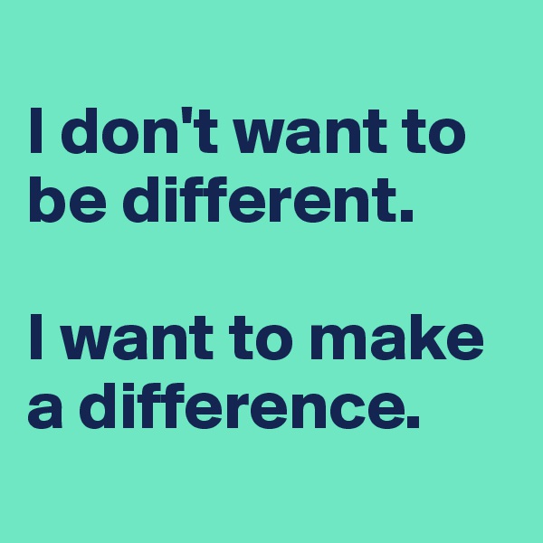 
I don't want to be different.

I want to make a difference.
