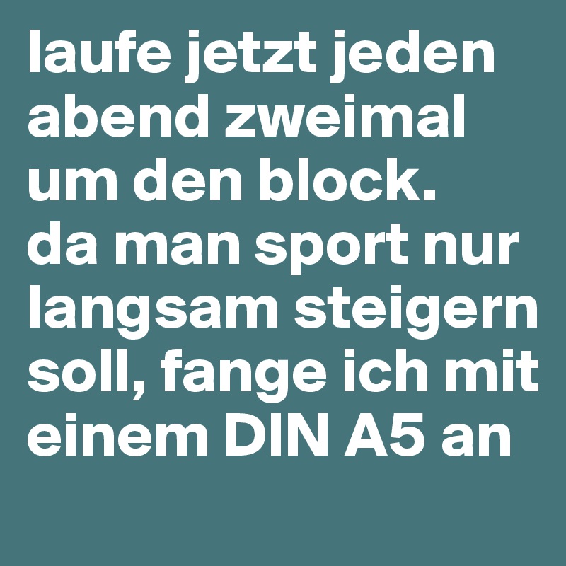 laufe jetzt jeden abend zweimal um den block. 
da man sport nur langsam steigern soll, fange ich mit einem DIN A5 an