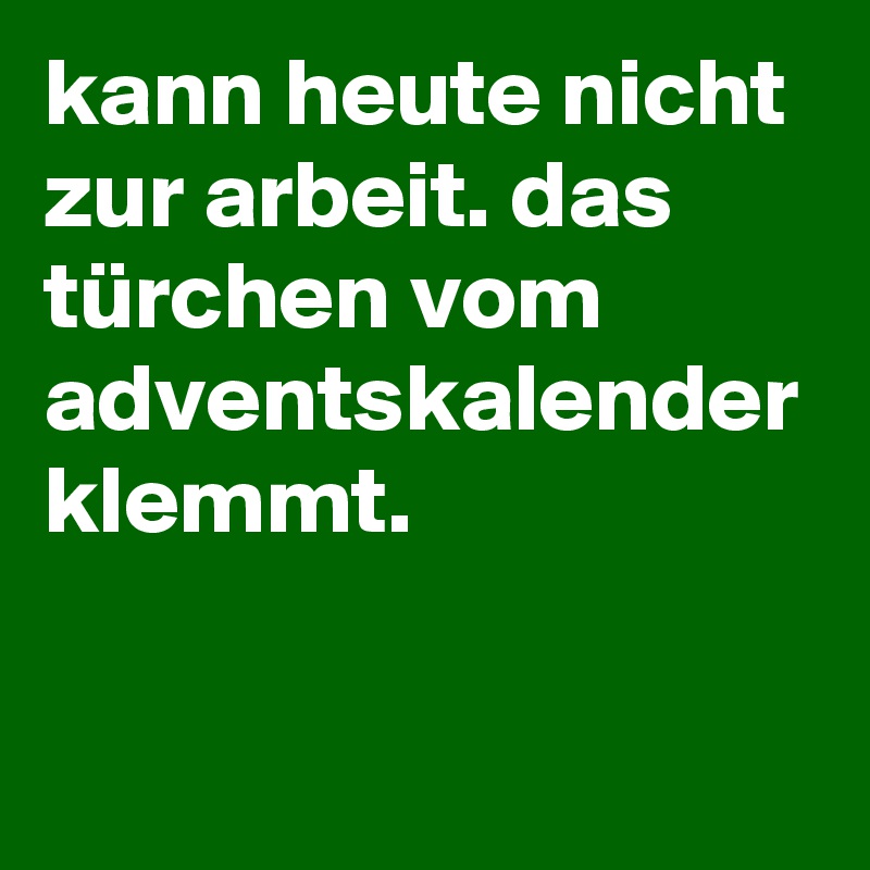 kann heute nicht zur arbeit. das türchen vom adventskalender klemmt.