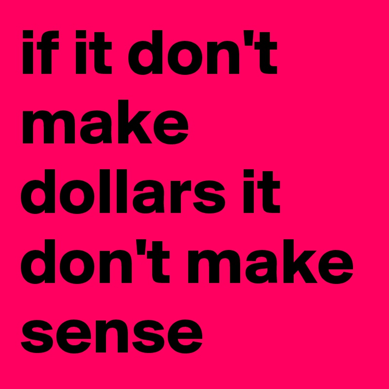 if it don't make dollars it don't make sense