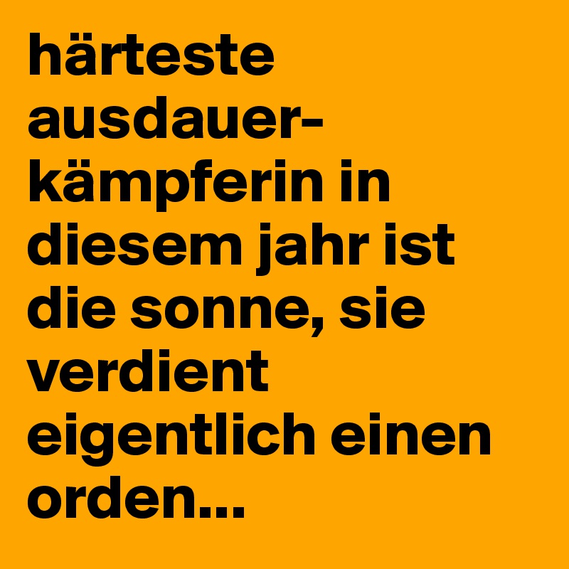 härteste ausdauer-kämpferin in diesem jahr ist die sonne, sie verdient eigentlich einen orden...