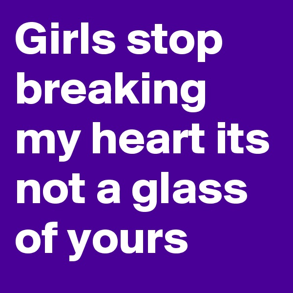 Girls stop breaking my heart its not a glass of yours