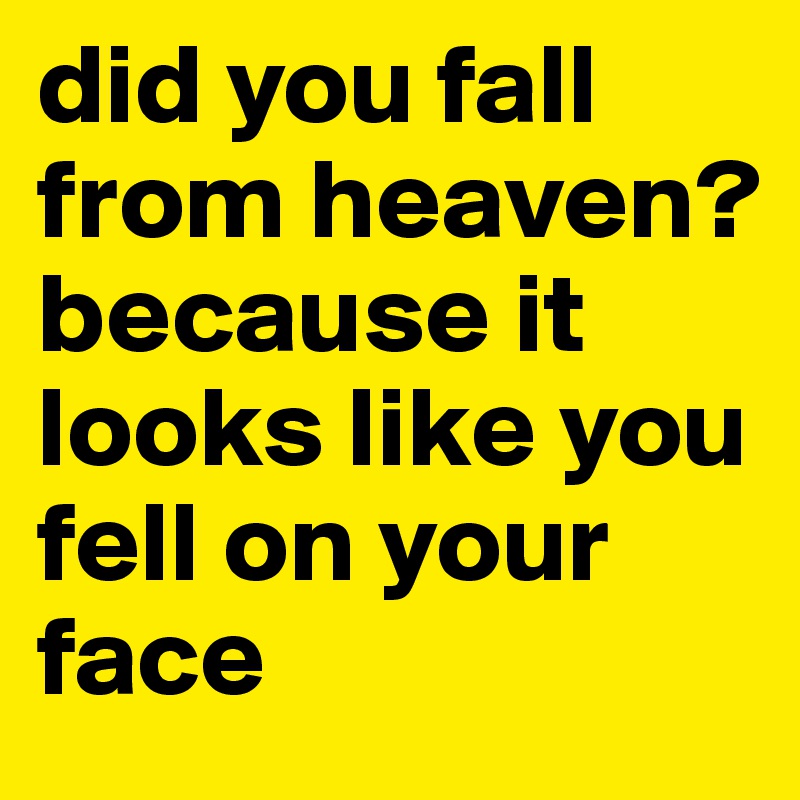 did you fall from heaven? because it looks like you fell on your face