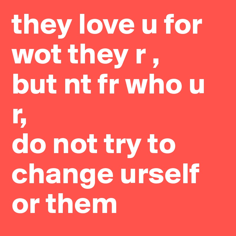 they love u for wot they r , 
but nt fr who u r,
do not try to change urself or them