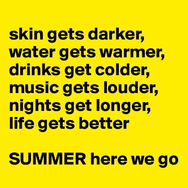 
skin gets darker, water gets warmer, 
drinks get colder, music gets louder, 
nights get longer, life gets better

SUMMER here we go